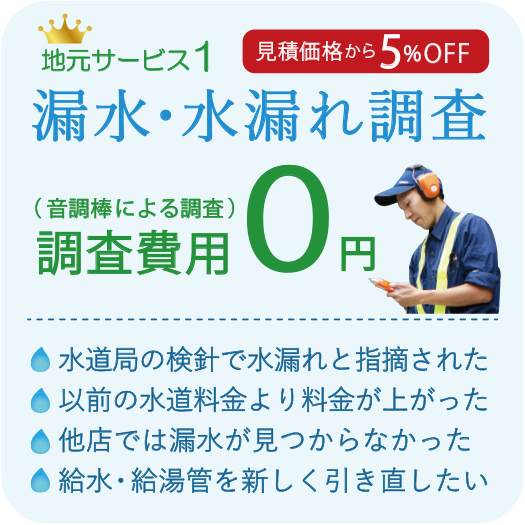 見積価格から5%OFF 漏水・水漏れ調査 調査費用0円 水道局の検針で水漏れと指摘された 以前の水道料金より料金が上がった 他店では漏水が見つからなかった 給水・給湯管を新しく引き直したい