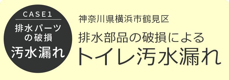 CASE1 排水パーツの破損 汚水漏れ 神奈川県横浜市鶴見区 排水部品の破損によるトイレ汚水漏れ