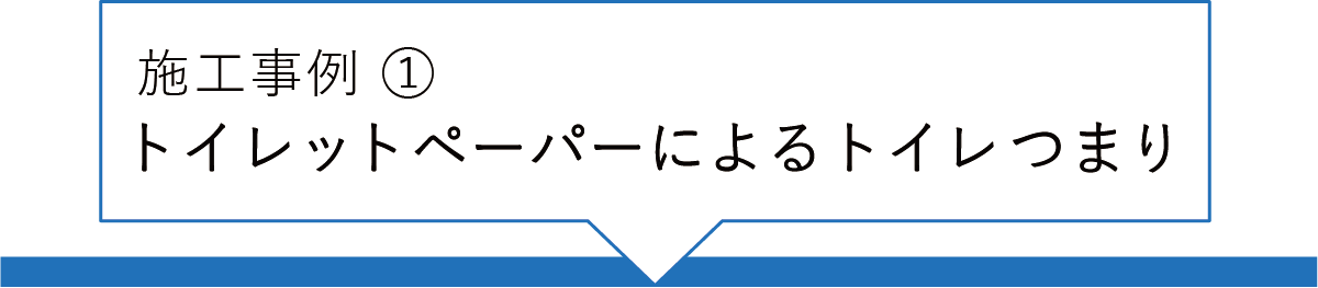 施工事例① トイレットペーパーによるトイレつまり