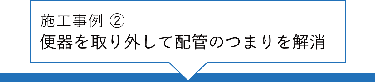 施工事例② 便器を取り外して配管のつまりを解消