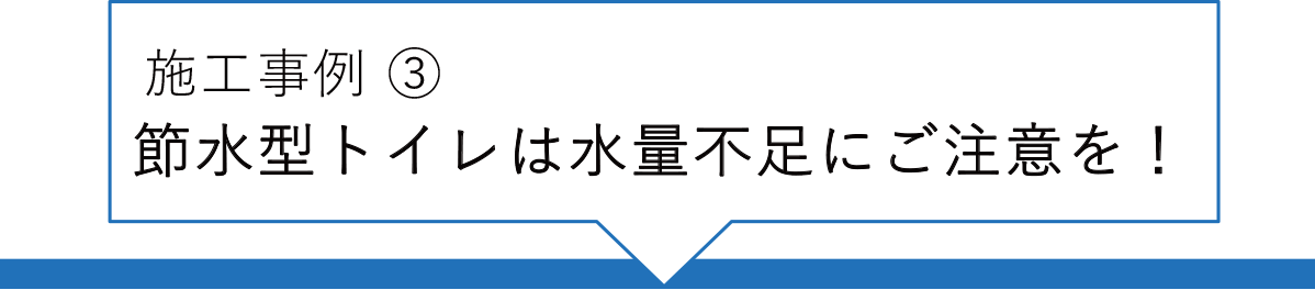 施工事例③ 節水型トイレは水量不足にご注意を!