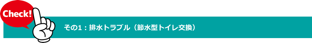 チェックポイント　その１　排水トラブル（節水型トイレ交換）