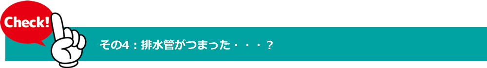 チェックポイント　その4　排水管がつまった・・・？