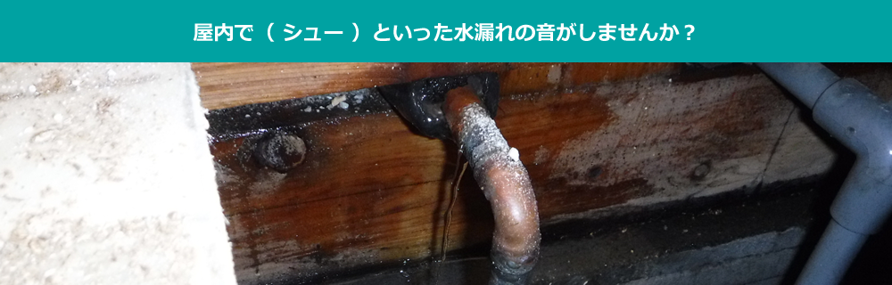 屋内で（ シュー ）といった水漏れの音がしませんか？
