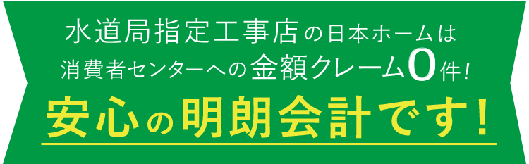 水道局指定工事店の日本ホームは消費者センターへの金額クレーム0件! 安心の明朗会計です!