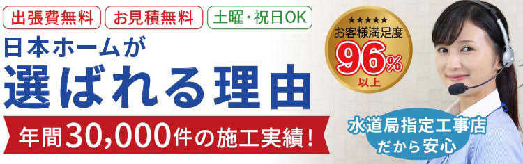 日本ホームが選ばれる理由　年間30000件の施工実績！　水道局指定工事店だから安心　お客様満足度96％以上