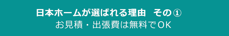 日本ホームが選ばれる理由その1　お見積り・出張費は無料でＯＫ
