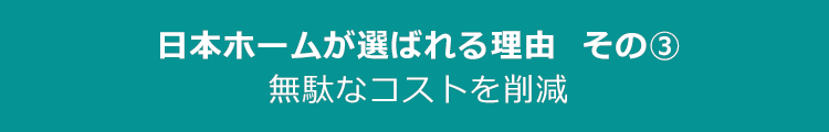 日本ホームが選ばれる理由その3　無駄なコストを削減