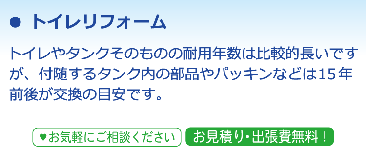トイレリフォーム トイレやタンクそのものの耐用年数は比較的長いですが、付随するタンク内の部品やパッキンなどは15年前後が交換の目安です。