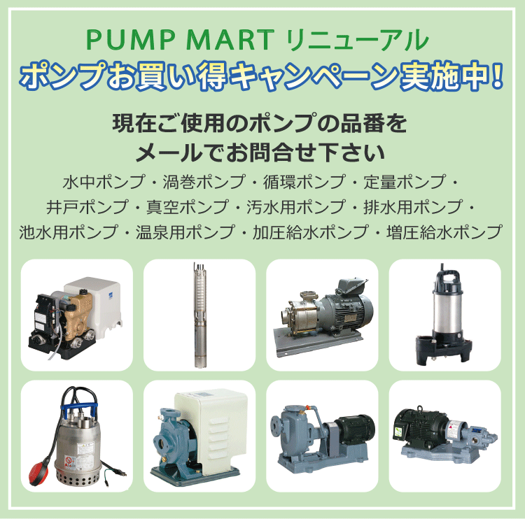 ポンプを格安で販売中! PUMP MARTリニューアル ポンプお買い得キャンペーン実施中! 水中ポンプ・渦巻ポンプ・循環ポンプ・定量ポンプ・井戸ポンプ・真空ポンプ・汚水用ポンプ・排水用ポンプ・池水用ポンプ・温泉用ポンプ・加圧給水ポンプ・増圧給水ポンプ