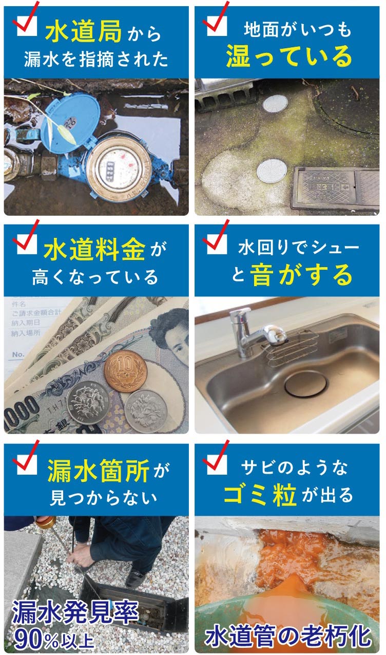 水道局から漏水を指摘された 地面がいつも湿っている サビのようなゴミ粒が出る 水道料金が高くなっている 水回りでシューと音がする 漏水箇所が見つからない 水道管の老朽化