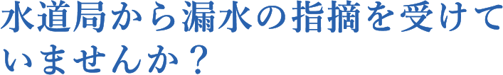 水道局から漏水の指摘を受けていませんか