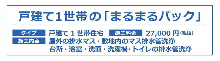 戸建て1世帯の「まるまるパック」【タイプ】戸建て1世帯住宅【施工金額】27000円（税抜）【施工内容】屋外の排水マス・敷地内のマス排水管洗浄　台所・浴室・洗面・洗濯機・トイレの排水管洗浄
