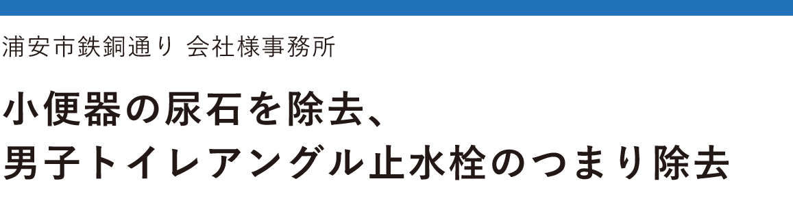 浦安市鉄銅通り 会社様事務所 小便器の尿石を除去、男子トイレアングル止水栓のつまり除去