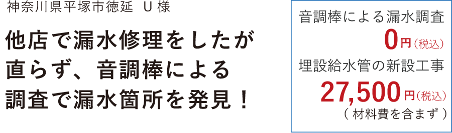 神奈川県平塚市徳延 他店で漏水修理をしたが直らず、音調棒による調査で漏水箇所を発見! 音調棒による漏水調査 0円 埋設給水管の新設工事 27,500円(税込)材料費を含まず