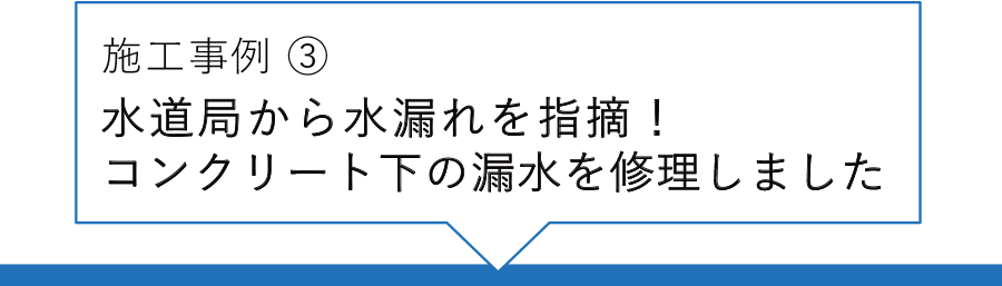 施工事例③ 水道局から水漏れを指摘!コンクリート下の漏水を修理しました