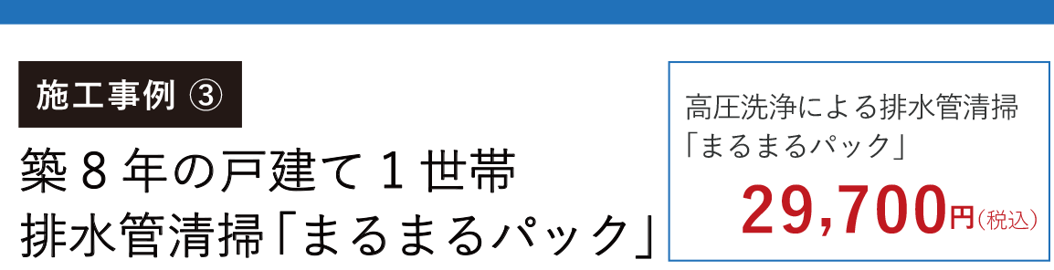 施工事例3 神奈川県横浜市港北区 築8年の戸建て1世帯 排水管清掃「まるまるパック」 高圧洗浄による排す管清掃「まるまるパック」29700円(税込)
