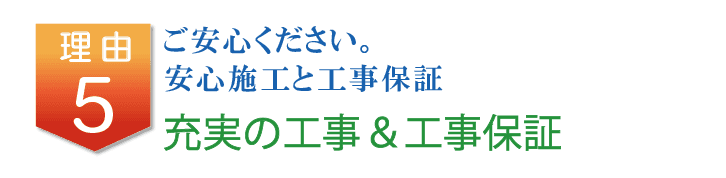 理由5-ご安心ください。安心施工と工事保証 充実の工事&工事保証
